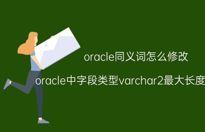 oracle同义词怎么修改 oracle中字段类型varchar2最大长度是多少？